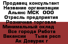 Продавец-консультант › Название организации ­ Альянс-МСК, ООО › Отрасль предприятия ­ Розничная торговля › Минимальный оклад ­ 1 - Все города Работа » Вакансии   . Тыва респ.,Ак-Довурак г.